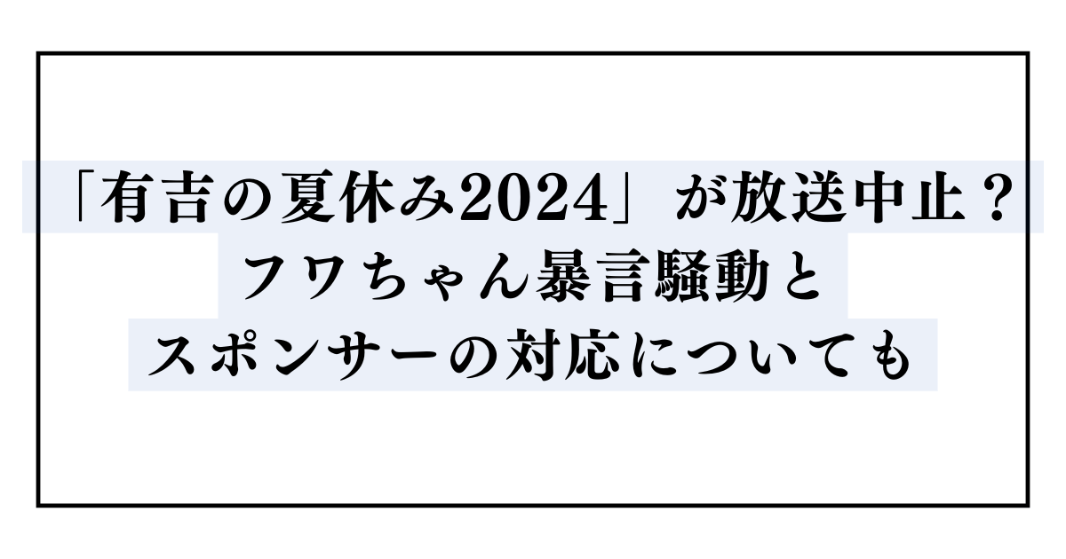 「有吉の夏休み2024」が放送中止？ フワちゃん暴言騒動と スポンサーの対応についても